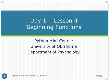 Python Mini-Course University of Oklahoma Department of Psychology Day 1 – Lesson 4 Beginning Functions 4/5/09 Python Mini-Course: Day 1 - Lesson 4 1.