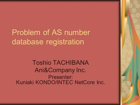 Problem of AS number database registration Toshio TACHIBANA Ani&Company Inc. Presenter: Kuniaki KONDO/INTEC NetCore Inc.