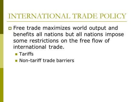 INTERNATIONAL TRADE POLICY  Free trade maximizes world output and benefits all nations but all nations impose some restrictions on the free flow of international.