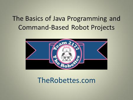 The Basics of Java Programming and Command-Based Robot Projects TheRobettes.com.