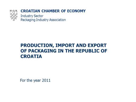 CROATIAN CHAMBER OF ECONOMY PRODUCTION, IMPORT AND EXPORT OF PACKAGING IN THE REPUBLIC OF CROATIA For the year 2011 Industry Sector Packaging Industry.