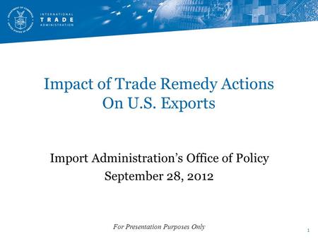 1 For Presentation Purposes Only Impact of Trade Remedy Actions On U.S. Exports Import Administration’s Office of Policy September 28, 2012.