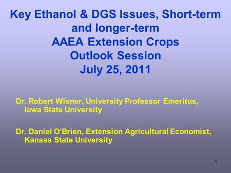 1 Key Ethanol & DGS Issues, Short-term and longer-term AAEA Extension Crops Outlook Session July 25, 2011 Dr. Robert Wisner, University Professor Emeritus,