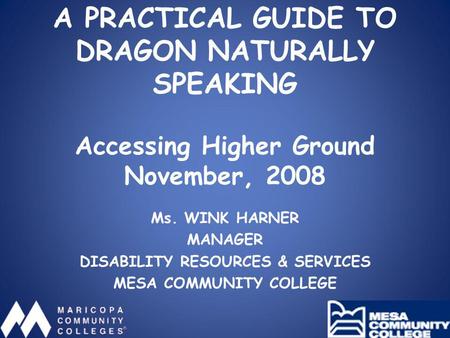 A PRACTICAL GUIDE TO DRAGON NATURALLY SPEAKING Accessing Higher Ground November, 2008 Ms. WINK HARNER MANAGER DISABILITY RESOURCES & SERVICES MESA COMMUNITY.