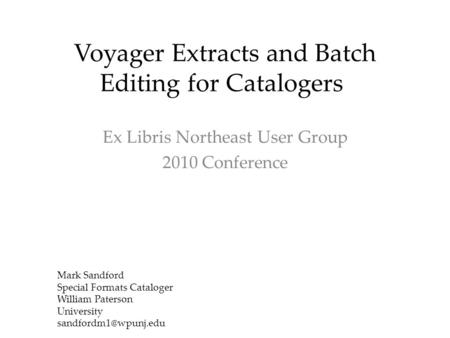 Voyager Extracts and Batch Editing for Catalogers Ex Libris Northeast User Group 2010 Conference Mark Sandford Special Formats Cataloger William Paterson.