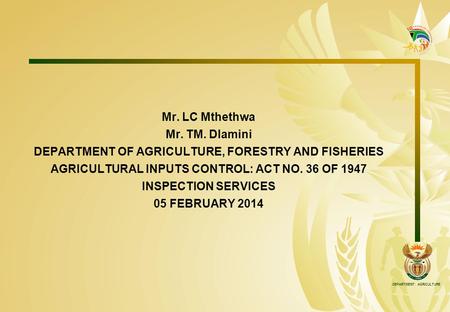 DEPARTMENT: AGRICULTURE Mr. LC Mthethwa Mr. TM. Dlamini DEPARTMENT OF AGRICULTURE, FORESTRY AND FISHERIES AGRICULTURAL INPUTS CONTROL: ACT NO. 36 OF 1947.