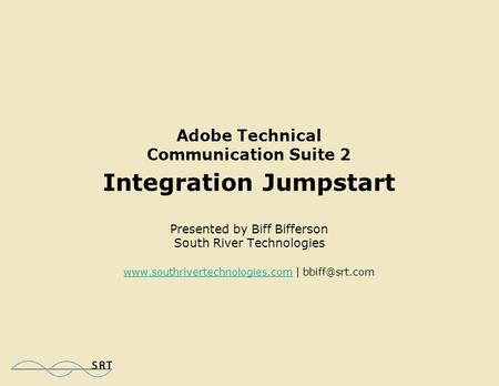 Adobe Technical Communication Suite 2 Integration Jumpstart Presented by Biff Bifferson South River Technologies  |