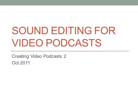 SOUND EDITING FOR VIDEO PODCASTS Creating Video Podcasts 2 Oct 2011.