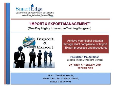 “IMPORT & EXPORT MANAGEMENT” (One Day Highly Interactive Training Program) On Friday, 17 th January, 2014 at Panaji-Goa SF/01, Navelkar Arcade, Above T&A,