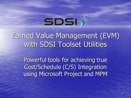 1 Earned Value Management (EVM) with SDSI Toolset Utilities Powerful tools for achieving true Cost/Schedule (C/S) Integration using Microsoft Project and.