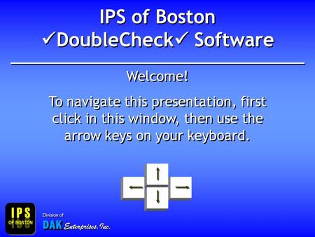 IPS of Boston DoubleCheck Software Welcome! To navigate this presentation, first click in this window, then use the arrow keys on your keyboard. Welcome!