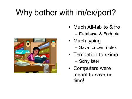 Why bother with im/ex/port? Much Alt-tab to & fro –Database & Endnote Much typing –Save for own notes Tempation to skimp –Sorry later Computers were meant.