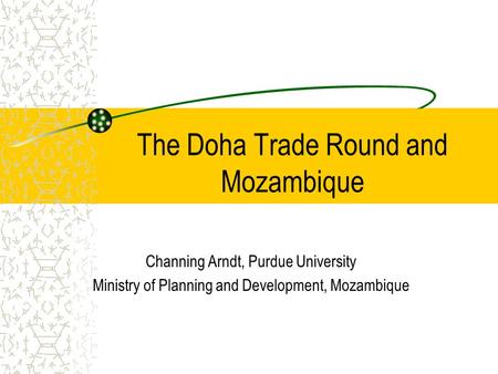 The Doha Trade Round and Mozambique Channing Arndt, Purdue University Ministry of Planning and Development, Mozambique.