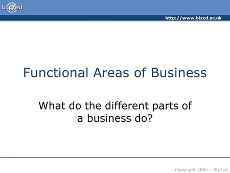 Copyright 2005 – Biz/ed Functional Areas of Business What do the different parts of a business do?