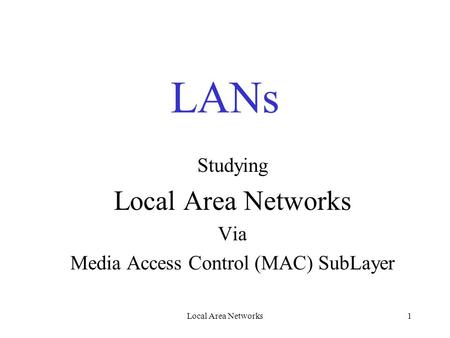 Local Area Networks1 LANs Studying Local Area Networks Via Media Access Control (MAC) SubLayer.