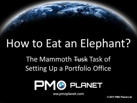 Ww.pmoplanet.com © 2011 PMO Planet Ltd How to Eat an Elephant? The Mammoth Tusk Task of Setting Up a Portfolio Office ww.pmoplanet.com.