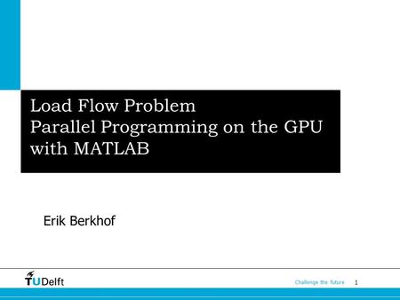 1 Challenge the future Load Flow Problem Parallel Programming on the GPU with MATLAB Erik Berkhof.