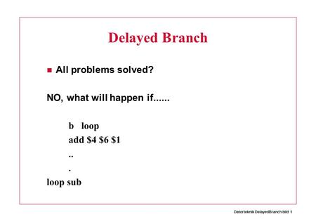 Datorteknik DelayedBranch bild 1 Delayed Branch All problems solved? NO, what will happen if...... b loop add $4 $6 $1... loop sub.