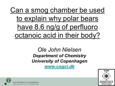 1 Can a smog chamber be used to explain why polar bears have 8.6 ng/g of perfluoro octanoic acid in their body? Ole John Nielsen Department of Chemistry.