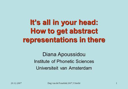 20.12.2007Dag van de Fonetiek 2007, Utrecht1 It’s all in your head: How to get abstract representations in there Diana Apoussidou Institute of Phonetic.