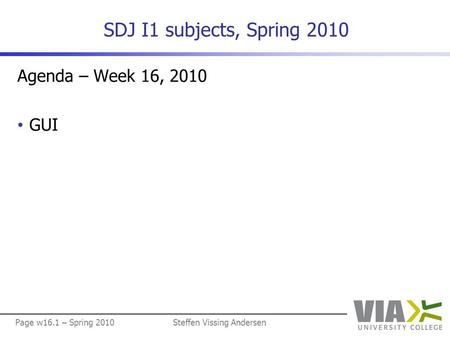 Page w16.1 – Spring 2010Steffen Vissing Andersen SDJ I1 subjects, Spring 2010 Agenda – Week 16, 2010 GUI.