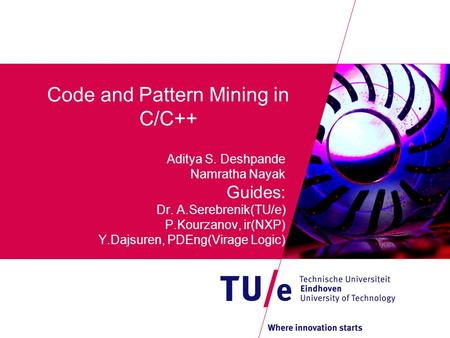 Code and Pattern Mining in C/C++ Aditya S. Deshpande Namratha Nayak Guides: Dr. A.Serebrenik(TU/e) P.Kourzanov, ir(NXP) Y.Dajsuren, PDEng(Virage Logic)