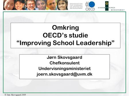 © Jørn Skovsgaard 2009 Omkring OECD’s studie “Improving School Leadership” Jørn Skovsgaard Chefkonsulent Undervisningsministeriet