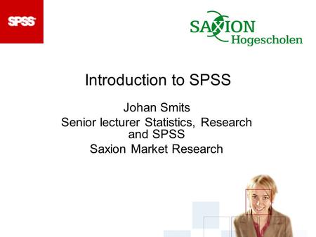 Introduction to SPSS Johan Smits Senior lecturer Statistics, Research and SPSS Saxion Market Research.