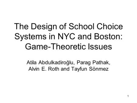 1 The Design of School Choice Systems in NYC and Boston: Game-Theoretic Issues Atila Abdulkadiroğlu, Parag Pathak, Alvin E. Roth and Tayfun Sönmez.