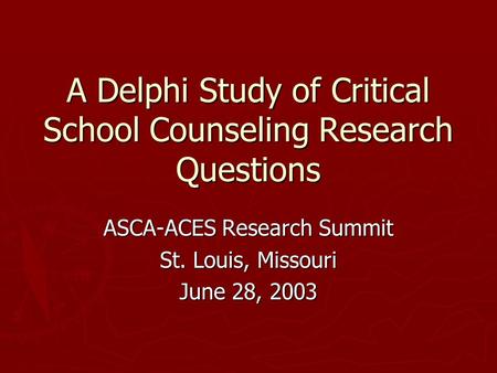 A Delphi Study of Critical School Counseling Research Questions ASCA-ACES Research Summit St. Louis, Missouri June 28, 2003.