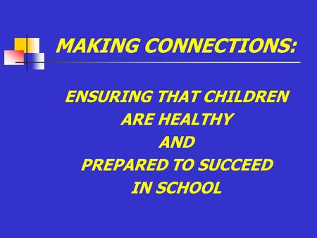 MAKING CONNECTIONS: ENSURING THAT CHILDREN ARE HEALTHY AND PREPARED TO SUCCEED IN SCHOOL.