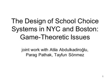 1 The Design of School Choice Systems in NYC and Boston: Game-Theoretic Issues joint work with Atila Abdulkadiroğlu, Parag Pathak, Tayfun Sönmez.