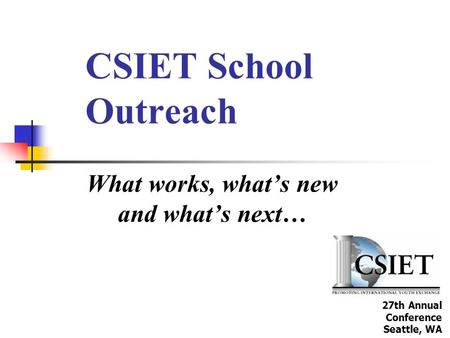 CSIET School Outreach What works, what’s new and what’s next… 27th Annual Conference Seattle, WA.