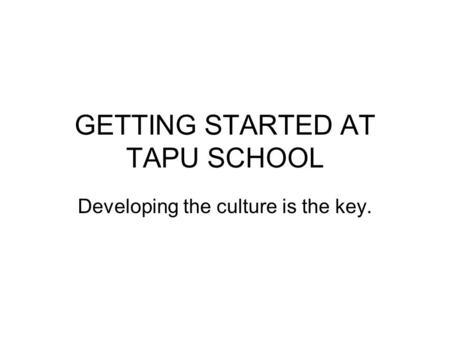 GETTING STARTED AT TAPU SCHOOL Developing the culture is the key.