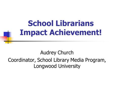 School Librarians Impact Achievement! Audrey Church Coordinator, School Library Media Program, Longwood University.