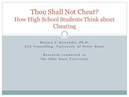 Monica J. Kowalski, Ph.D. ACE Consulting, University of Notre Dame Research conducted at The Ohio State University Thou Shall Not Cheat? How High School.