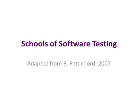 Schools of Software Testing Adapted from B. Pettichord, 2007.