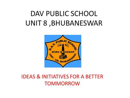 DAV PUBLIC SCHOOL UNIT 8,BHUBANESWAR IDEAS & INITIATIVES FOR A BETTER TOMMORROW.