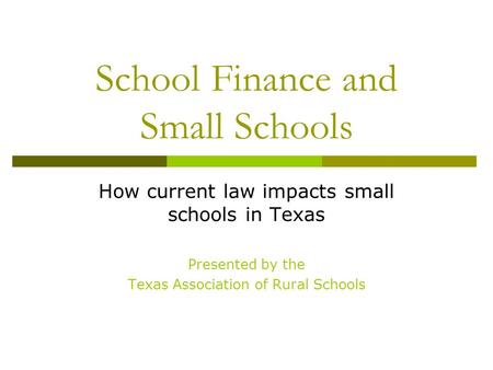 School Finance and Small Schools How current law impacts small schools in Texas Presented by the Texas Association of Rural Schools.