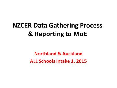 NZCER Data Gathering Process & Reporting to MoE Northland & Auckland ALL Schools Intake 1, 2015.