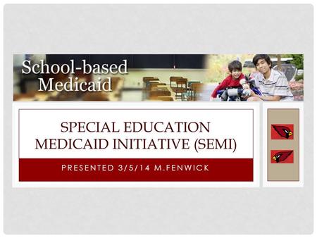 PRESENTED 3/5/14 M.FENWICK SPECIAL EDUCATION MEDICAID INITIATIVE (SEMI)