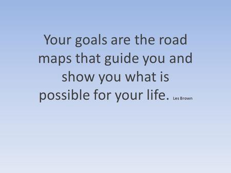 Your goals are the road maps that guide you and show you what is possible for your life. Les Brown.