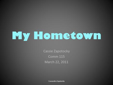 My Hometown Cassie Zapotocky Comm 115 March 22, 2011 Cassandra Zapotocky.