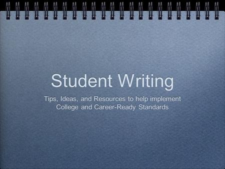 Student Writing Tips, Ideas, and Resources to help implement College and Career-Ready Standards Tips, Ideas, and Resources to help implement College and.