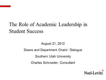 The Role of Academic Leadership in Student Success August 21, 2012 Deans and Department Chairs` Dialogue Southern Utah University Charles Schroeder, Consultant.