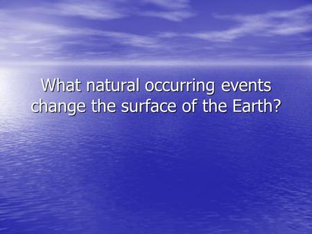 What natural occurring events change the surface of the Earth?