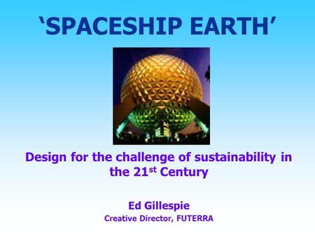 ‘SPACESHIP EARTH’ Design for the challenge of sustainability in the 21 st Century Ed Gillespie Creative Director, FUTERRA.