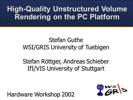 High-Quality Unstructured Volume Rendering on the PC Platform High-Quality Unstructured Volume Rendering on the PC Platform Hardware Workshop 2002 Stefan.