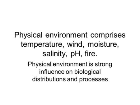 Physical environment comprises temperature, wind, moisture, salinity, pH, fire. Physical environment is strong influence on biological distributions and.