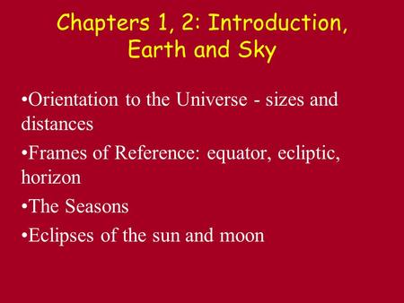 Chapters 1, 2: Introduction, Earth and Sky Orientation to the Universe - sizes and distances Frames of Reference: equator, ecliptic, horizon The Seasons.